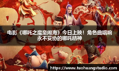 电影《哪吒之魔童闹海》今日上映！角色曲唱响永不妥协的哪吒精神
